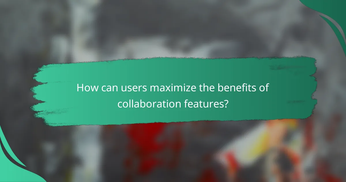 How can users maximize the benefits of collaboration features?
